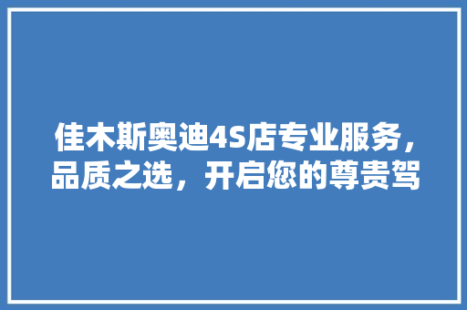 佳木斯奥迪4S店专业服务，品质之选，开启您的尊贵驾驭之旅