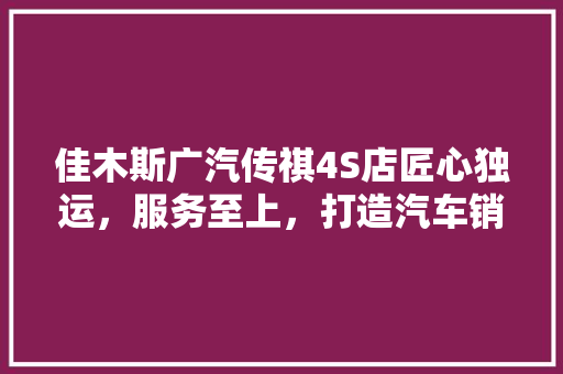 佳木斯广汽传祺4S店匠心独运，服务至上，打造汽车销售新标杆