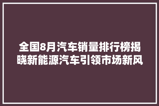 全国8月汽车销量排行榜揭晓新能源汽车引领市场新风向