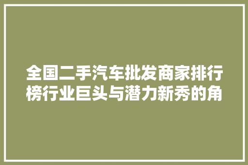 全国二手汽车批发商家排行榜行业巨头与潜力新秀的角逐