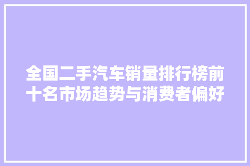 全国二手汽车销量排行榜前十名市场趋势与消费者偏好