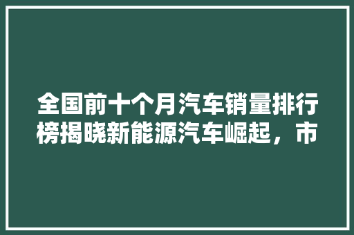 全国前十个月汽车销量排行榜揭晓新能源汽车崛起，市场格局悄然生变