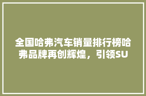 全国哈弗汽车销量排行榜哈弗品牌再创辉煌，引领SUV市场新潮流