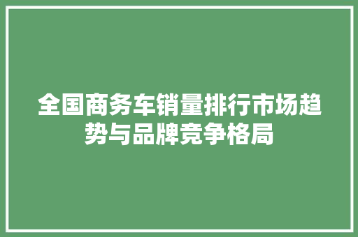 全国商务车销量排行市场趋势与品牌竞争格局