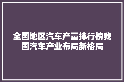 全国地区汽车产量排行榜我国汽车产业布局新格局