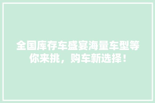 全国库存车盛宴海量车型等你来挑，购车新选择！