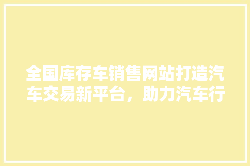 全国库存车销售网站打造汽车交易新平台，助力汽车行业转型升级
