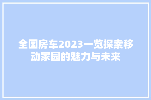 全国房车2023一览探索移动家园的魅力与未来