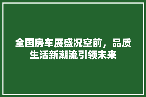全国房车展盛况空前，品质生活新潮流引领未来
