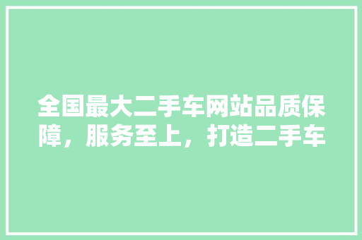 全国最大二手车网站品质保障，服务至上，打造二手车交易新标杆