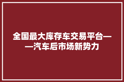 全国最大库存车交易平台——汽车后市场新势力