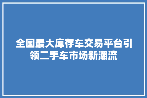 全国最大库存车交易平台引领二手车市场新潮流