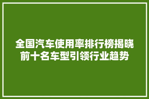 全国汽车使用率排行榜揭晓前十名车型引领行业趋势