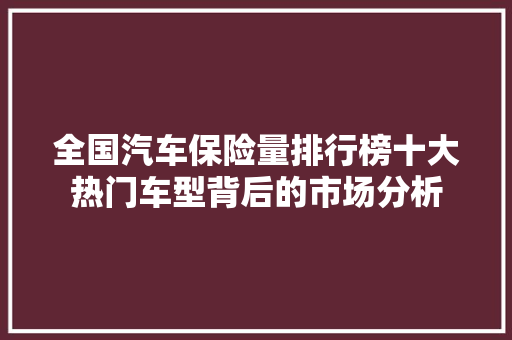全国汽车保险量排行榜十大热门车型背后的市场分析