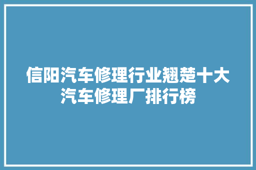 信阳汽车修理行业翘楚十大汽车修理厂排行榜