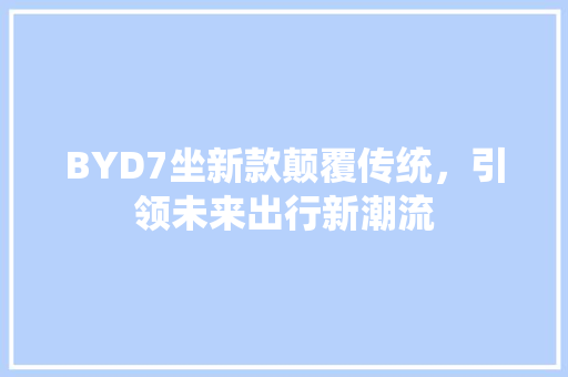BYD7坐新款颠覆传统，引领未来出行新潮流