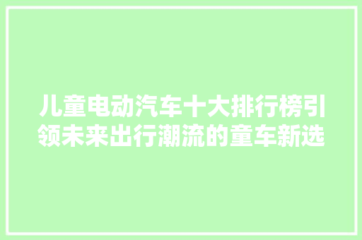 儿童电动汽车十大排行榜引领未来出行潮流的童车新选择