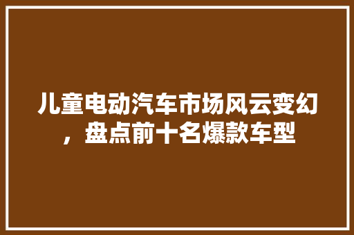 儿童电动汽车市场风云变幻，盘点前十名爆款车型