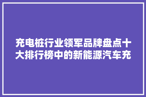 充电桩行业领军品牌盘点十大排行榜中的新能源汽车充电巨头