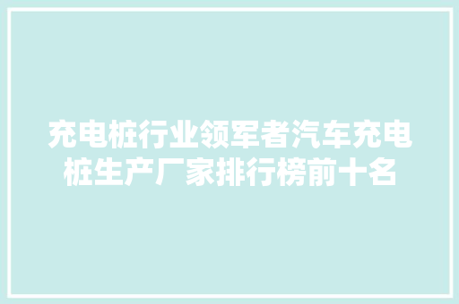 充电桩行业领军者汽车充电桩生产厂家排行榜前十名