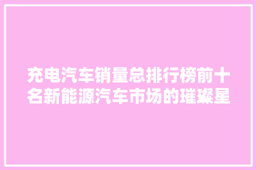 充电汽车销量总排行榜前十名新能源汽车市场的璀璨星河