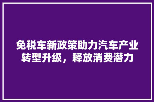 免税车新政策助力汽车产业转型升级，释放消费潜力