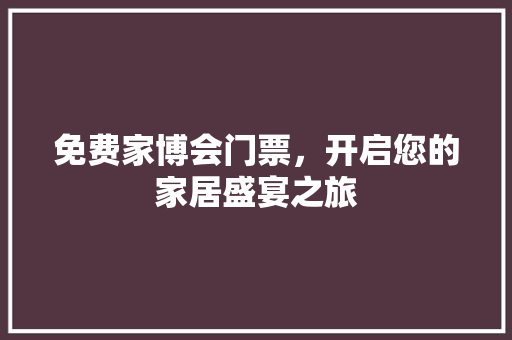 免费家博会门票，开启您的家居盛宴之旅