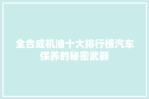 全合成机油十大排行榜汽车保养的秘密武器