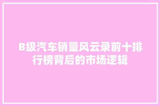 B级汽车销量风云录前十排行榜背后的市场逻辑