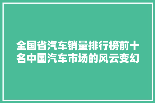 全国省汽车销量排行榜前十名中国汽车市场的风云变幻
