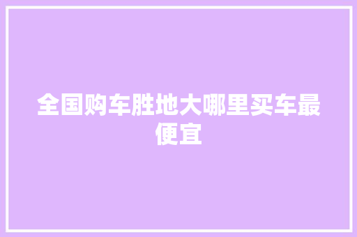 全国购车胜地大哪里买车最便宜