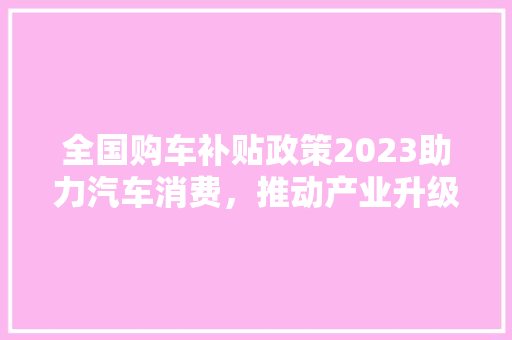 全国购车补贴政策2023助力汽车消费，推动产业升级