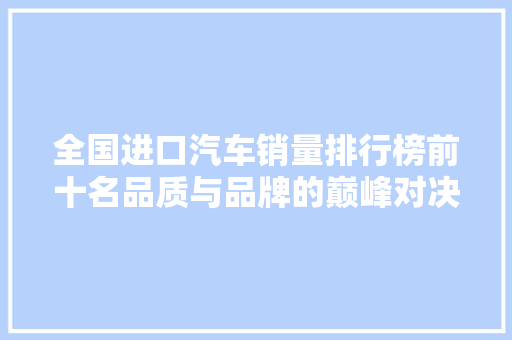 全国进口汽车销量排行榜前十名品质与品牌的巅峰对决