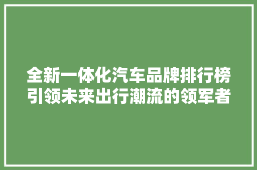 全新一体化汽车品牌排行榜引领未来出行潮流的领军者