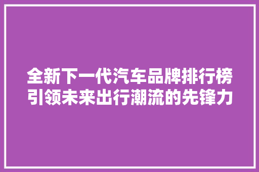 全新下一代汽车品牌排行榜引领未来出行潮流的先锋力量