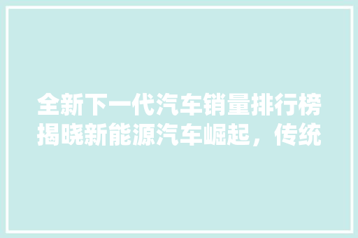 全新下一代汽车销量排行榜揭晓新能源汽车崛起，传统车企转型加速