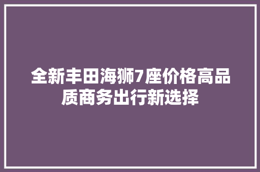 全新丰田海狮7座价格高品质商务出行新选择