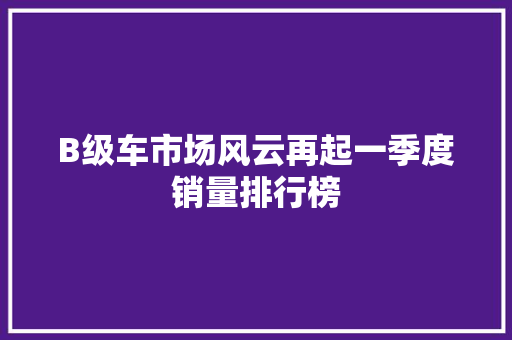 B级车市场风云再起一季度销量排行榜