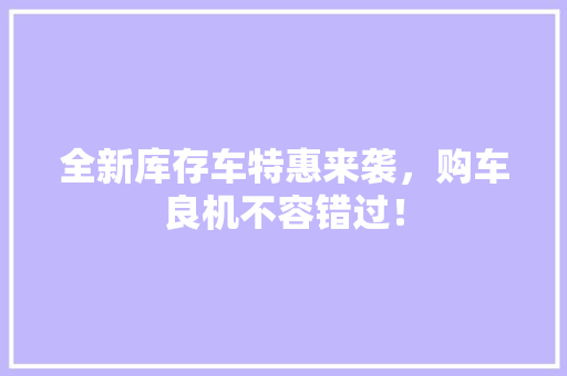全新库存车特惠来袭，购车良机不容错过！
