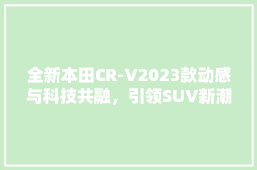 全新本田CR-V2023款动感与科技共融，引领SUV新潮流