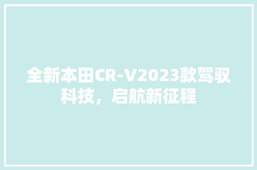 全新本田CR-V2023款驾驭科技，启航新征程