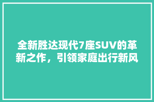全新胜达现代7座SUV的革新之作，引领家庭出行新风尚