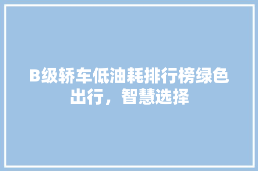 B级轿车低油耗排行榜绿色出行，智慧选择