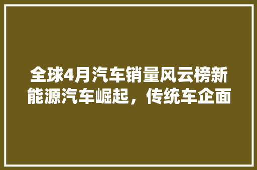 全球4月汽车销量风云榜新能源汽车崛起，传统车企面临挑战