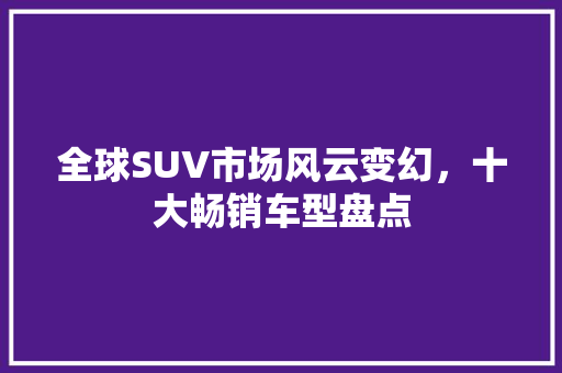 全球SUV市场风云变幻，十大畅销车型盘点