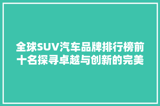 全球SUV汽车品牌排行榜前十名探寻卓越与创新的完美融合