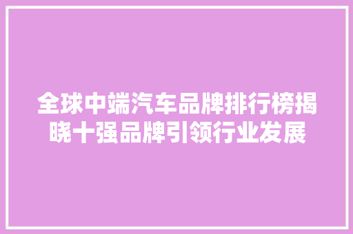 全球中端汽车品牌排行榜揭晓十强品牌引领行业发展