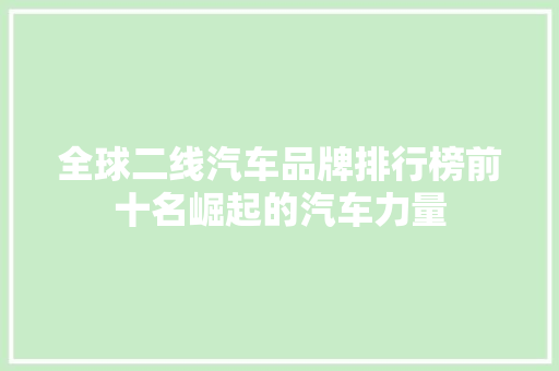 全球二线汽车品牌排行榜前十名崛起的汽车力量
