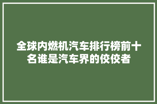 全球内燃机汽车排行榜前十名谁是汽车界的佼佼者