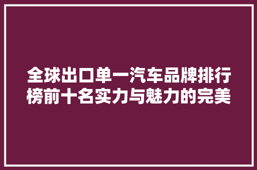 全球出口单一汽车品牌排行榜前十名实力与魅力的完美融合
